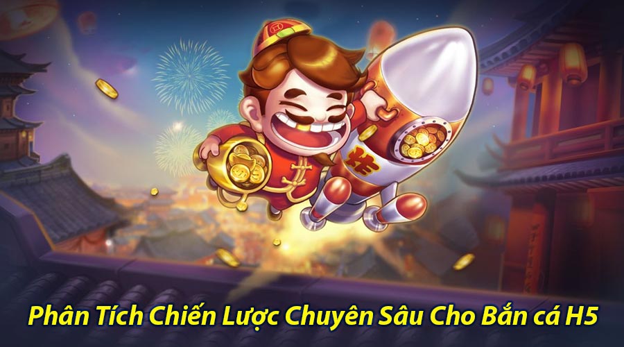 Phân Tích Chiến Lược Chuyên Sâu Cho Bắn cá H5